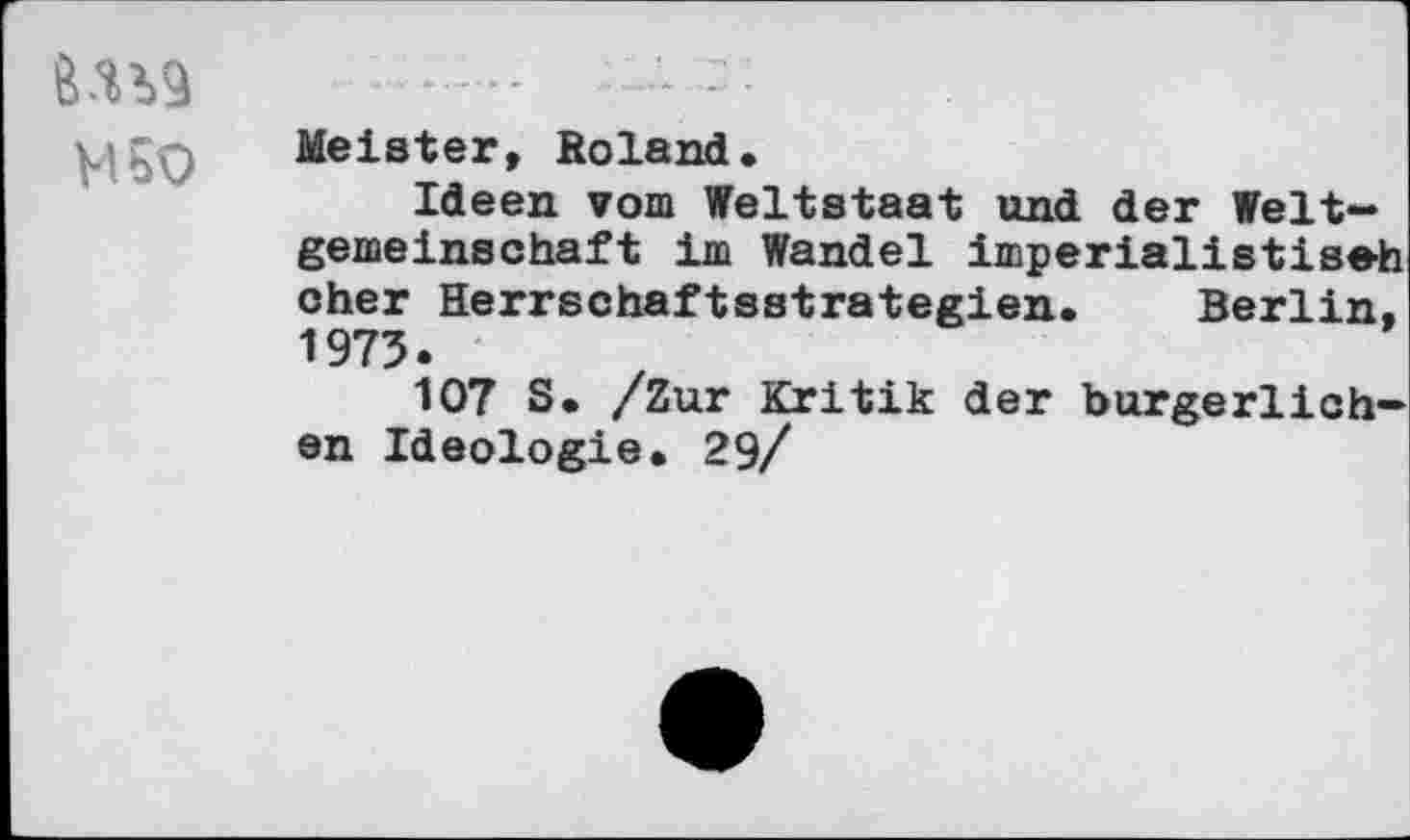 ﻿M 50
Meister, Soland.
Ideen vom Weltstaat und der Weltgemeinschaft im Wandel imperialistisch eher Herrschaftsstrategien. Berlin, 1973.
107 S. /Zur Kritik der bürgerlichen Ideologie. 29/